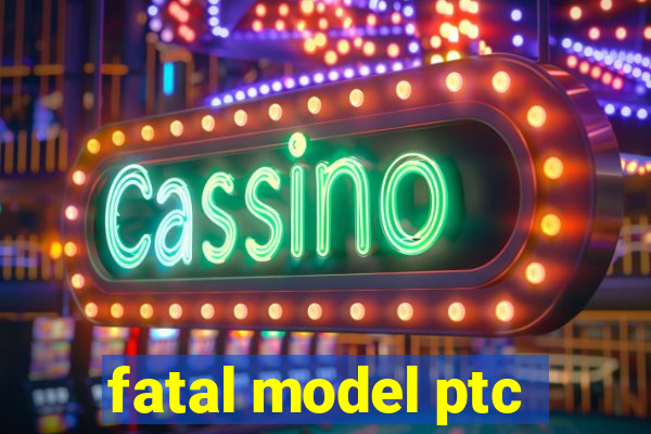 fatal model ptc